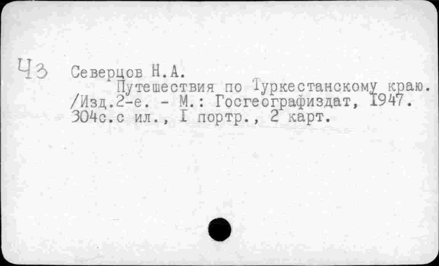 ﻿ЧЗ Северцов H.А.
Путешествия по Туркестанскому краю. /Изд.2-е. - М.: Госгеографиздат, 1947. ЗО4с.с ил., I портр., 2 карт.